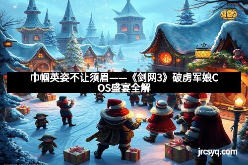 巾帼英姿不让须眉——《剑网3》破虏军娘COS盛宴全解