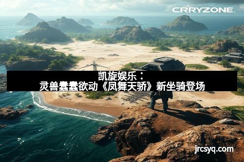 凯旋娱乐：灵兽蠢蠢欲动《凤舞天骄》新坐骑登场