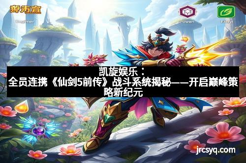 凯旋娱乐：全员连携《仙剑5前传》战斗系统揭秘——开启巅峰策略新纪元
