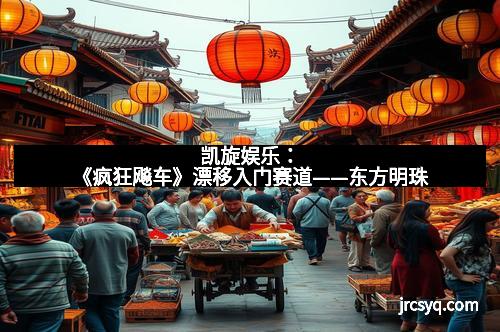 凯旋娱乐：《疯狂飚车》漂移入门赛道——东方明珠