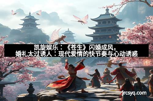 凯旋娱乐：《苍生》闪婚成风，婚礼太过诱人：现代爱情的快节奏与心动诱惑